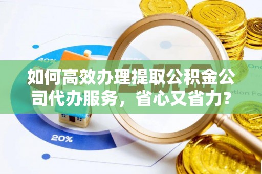 舟山新区如何高效办理提取公积金公司代办服务，省心又省力？
