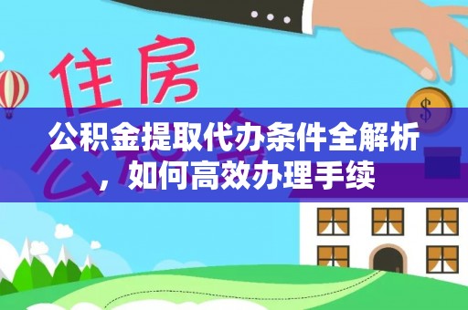 舟山新区公积金提取代办条件全解析，如何高效办理手续