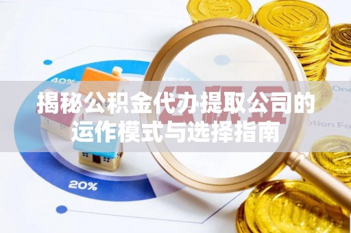 舟山新区揭秘公积金代办提取公司的运作模式与选择指南