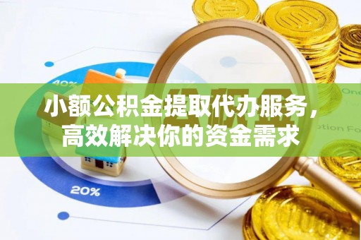 舟山新区小额公积金提取代办服务，高效解决你的资金需求