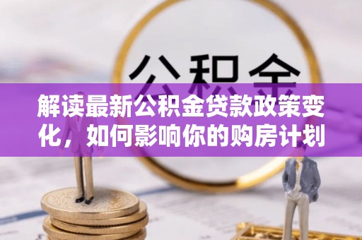 舟山新区解读最新公积金贷款政策变化，如何影响你的购房计划？