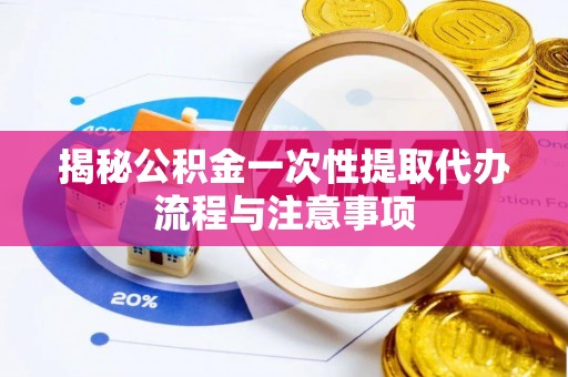 舟山新区揭秘公积金一次性提取代办流程与注意事项
