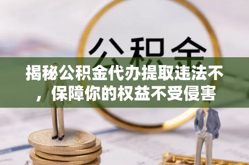舟山新区揭秘公积金代办提取违法不，保障你的权益不受侵害