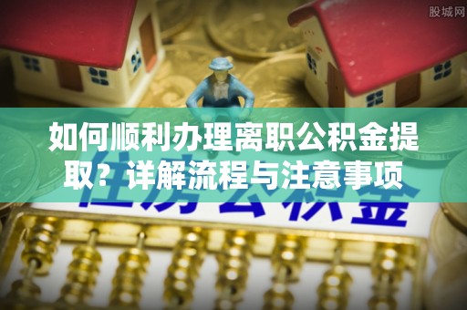 舟山新区如何顺利办理离职公积金提取？详解流程与注意事项