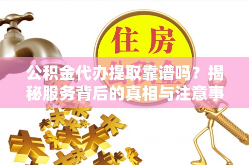 舟山新区公积金代办提取靠谱吗？揭秘服务背后的真相与注意事项