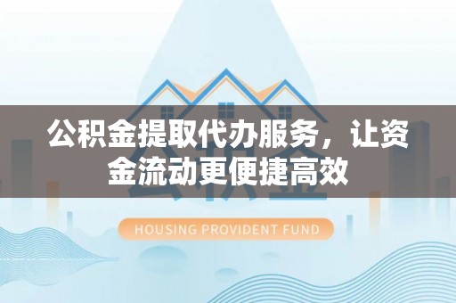 舟山新区公积金提取代办服务，让资金流动更便捷高效