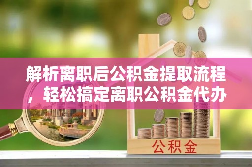 舟山新区解析离职后公积金提取流程，轻松搞定离职公积金代办提取手续
