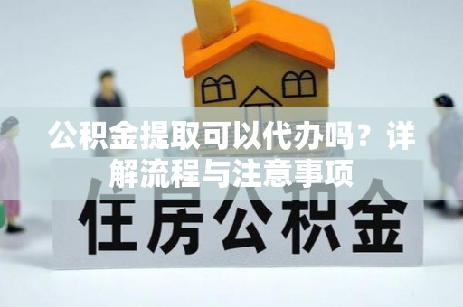 舟山新区公积金提取可以代办吗？详解流程与注意事项