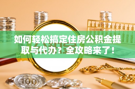舟山新区如何轻松搞定住房公积金提取与代办？全攻略来了！