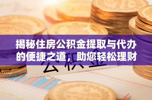舟山新区揭秘住房公积金提取与代办的便捷之道，助您轻松理财