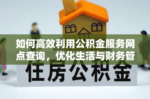 舟山新区如何高效利用公积金服务网点查询，优化生活与财务管理