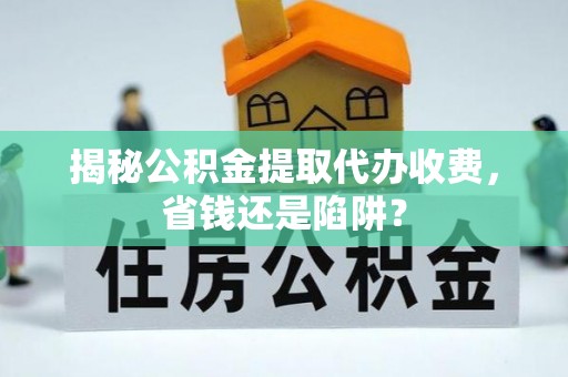 舟山新区揭秘公积金提取代办收费，省钱还是陷阱？