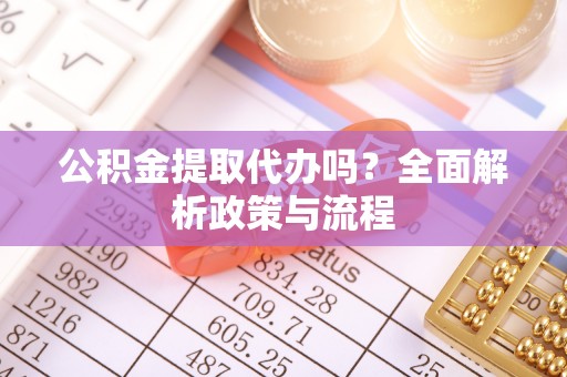舟山新区公积金提取代办吗？全面解析政策与流程