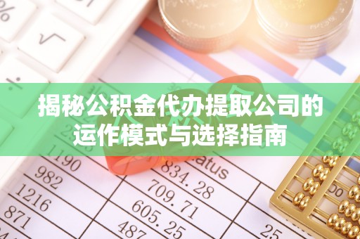 舟山新区揭秘公积金代办提取公司的运作模式与选择指南