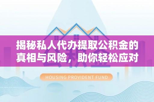 舟山新区揭秘私人代办提取公积金的真相与风险，助你轻松应对资金难题