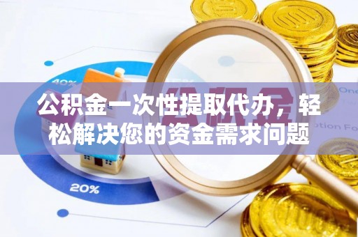 舟山新区公积金一次性提取代办，轻松解决您的资金需求问题