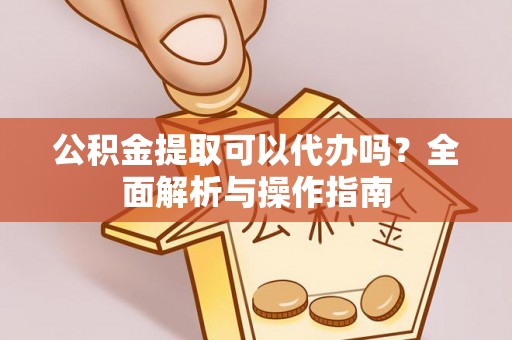 舟山新区公积金提取可以代办吗？全面解析与操作指南
