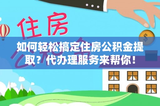 舟山新区如何轻松搞定住房公积金提取？代办理服务来帮你！