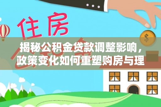 舟山新区揭秘公积金贷款调整影响，政策变化如何重塑购房与理财规划