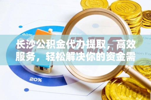 舟山新区长沙公积金代办提取，高效服务，轻松解决你的资金需求