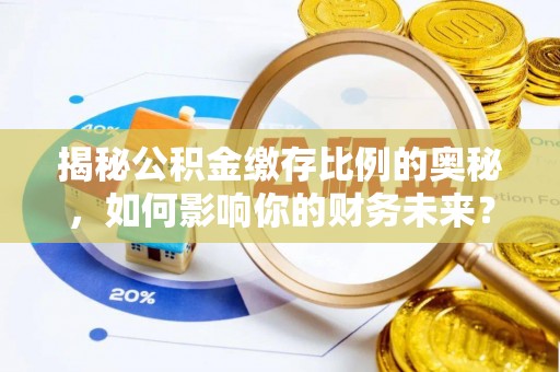 舟山新区揭秘公积金缴存比例的奥秘，如何影响你的财务未来？