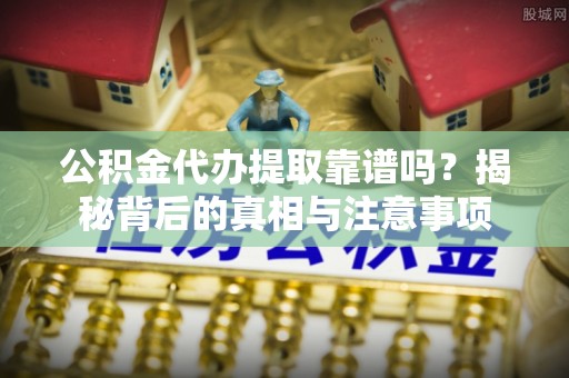舟山新区公积金代办提取靠谱吗？揭秘背后的真相与注意事项