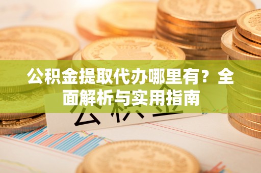 舟山新区公积金提取代办哪里有？全面解析与实用指南