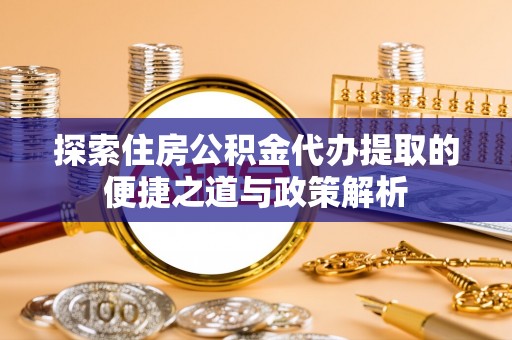 舟山新区探索住房公积金代办提取的便捷之道与政策解析