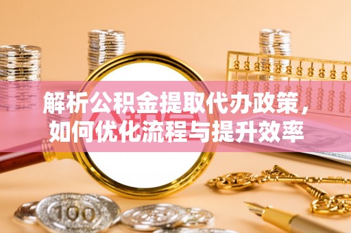 舟山新区解析公积金提取代办政策，如何优化流程与提升效率