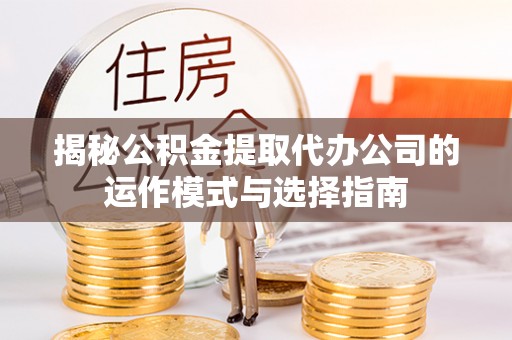 舟山新区揭秘公积金提取代办公司的运作模式与选择指南