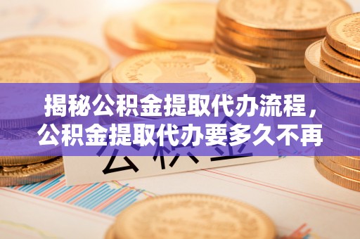 舟山新区揭秘公积金提取代办流程，公积金提取代办要多久不再是谜题
