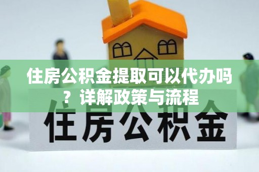 舟山新区住房公积金提取可以代办吗？详解政策与流程
