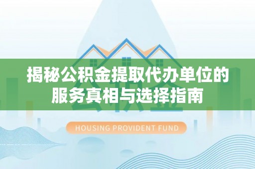 舟山新区揭秘公积金提取代办单位的服务真相与选择指南