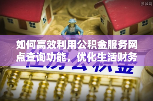 舟山新区如何高效利用公积金服务网点查询功能，优化生活财务管理