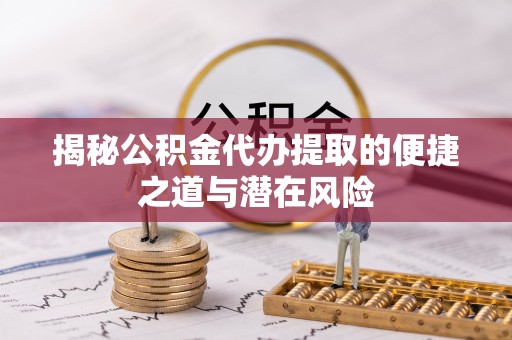 舟山新区揭秘公积金代办提取的便捷之道与潜在风险