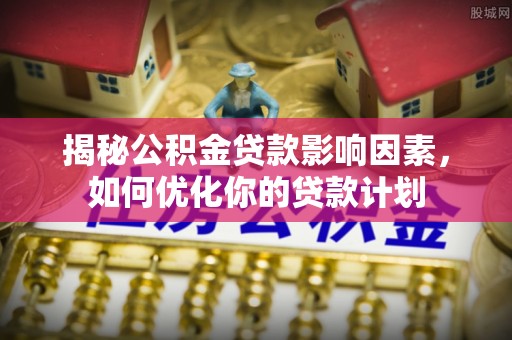 舟山新区揭秘公积金贷款影响因素，如何优化你的贷款计划