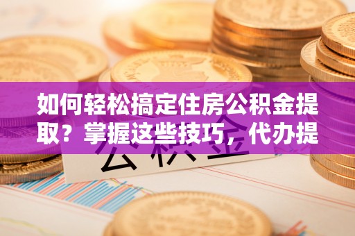 舟山新区如何轻松搞定住房公积金提取？掌握这些技巧，代办提取住房公积金不再难