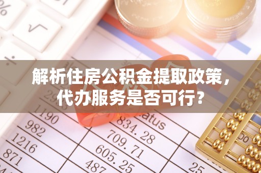 舟山新区解析住房公积金提取政策，代办服务是否可行？