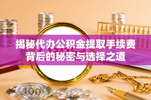 舟山新区揭秘代办公积金提取手续费背后的秘密与选择之道