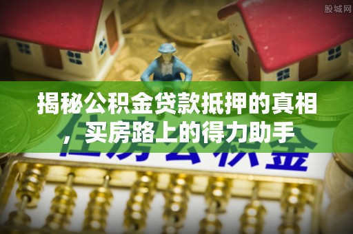 舟山新区揭秘公积金贷款抵押的真相，买房路上的得力助手