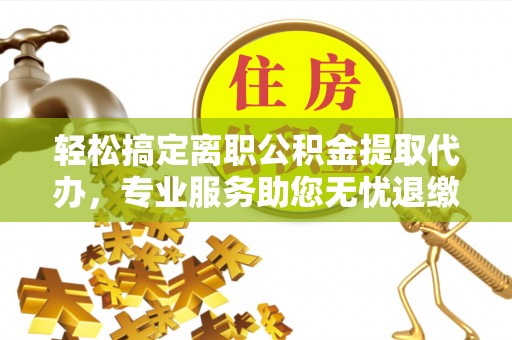 舟山新区轻松搞定离职公积金提取代办，专业服务助您无忧退缴