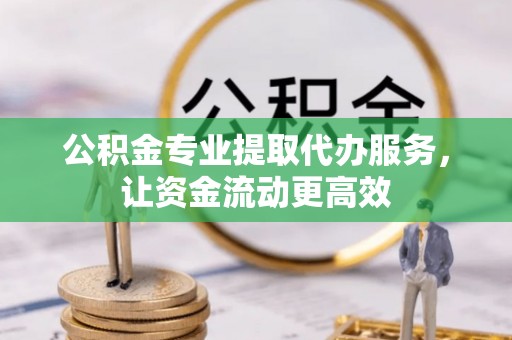 舟山新区公积金专业提取代办服务，让资金流动更高效