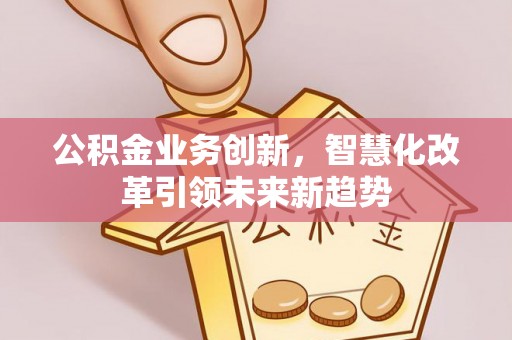 舟山新区公积金业务创新，智慧化改革引领未来新趋势