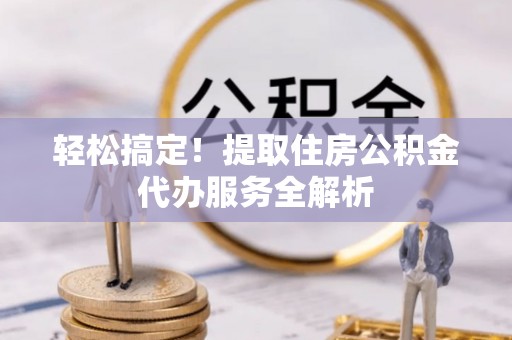 舟山新区轻松搞定！提取住房公积金代办服务全解析