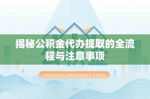 舟山新区揭秘公积金代办提取的全流程与注意事项