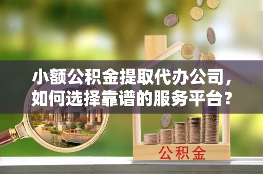舟山新区小额公积金提取代办公司，如何选择靠谱的服务平台？