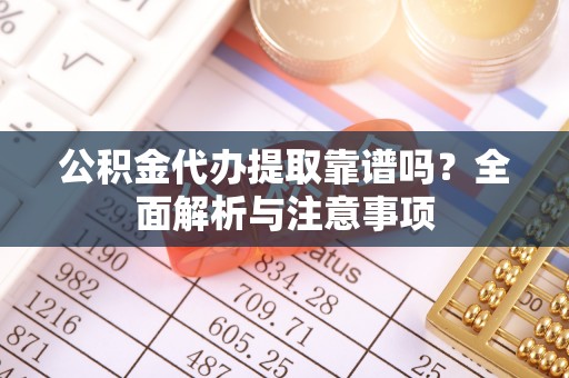 舟山新区公积金代办提取靠谱吗？全面解析与注意事项
