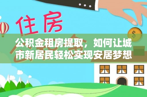 舟山新区公积金租房提取，如何让城市新居民轻松实现安居梦想