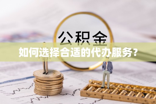 舟山新区如何选择合适的代办服务？