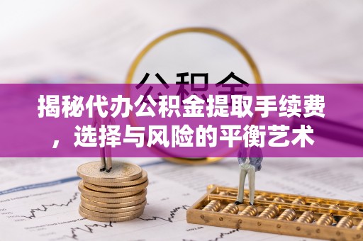 舟山新区揭秘代办公积金提取手续费，选择与风险的平衡艺术